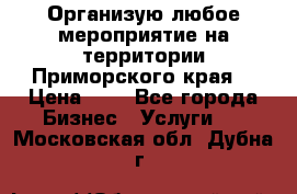 Организую любое мероприятие на территории Приморского края. › Цена ­ 1 - Все города Бизнес » Услуги   . Московская обл.,Дубна г.